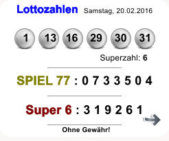 Lottozahlen Samstag, 20.02.2016    1     13   16    29    30    31 Superzahl: 6 SPIEL 77 : 0 7 3 3 5 0 4 Super 6 : 3 1 9 2 6 1 Ohne Gewhr!